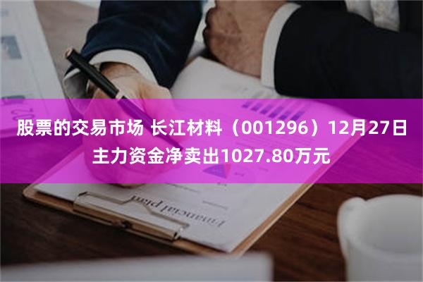 股票的交易市场 长江材料（001296）12月27日主力资金净卖出1027.80万元