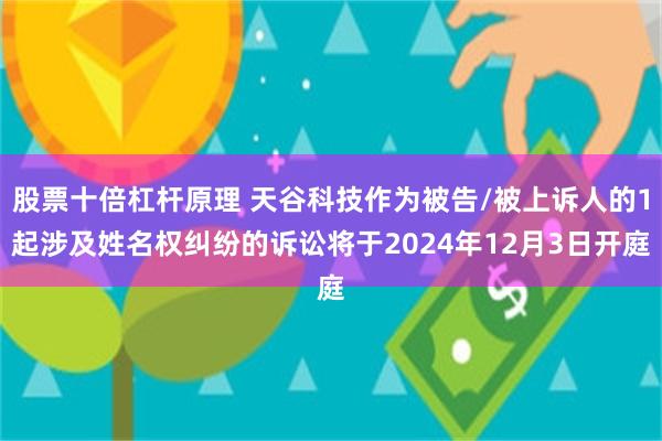 股票十倍杠杆原理 天谷科技作为被告/被上诉人的1起涉及姓名权纠纷的诉讼将于2024年12月3日开庭