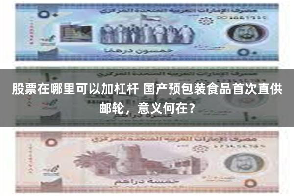 股票在哪里可以加杠杆 国产预包装食品首次直供邮轮，意义何在？