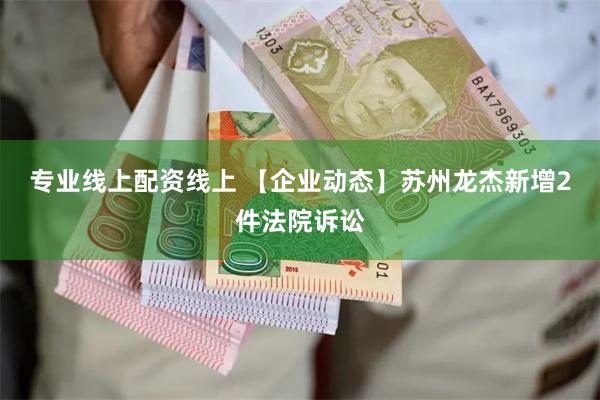 专业线上配资线上 【企业动态】苏州龙杰新增2件法院诉讼