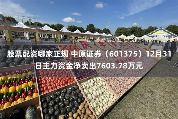 股票配资哪家正规 中原证券（601375）12月31日主力资金净卖出7603.78万元