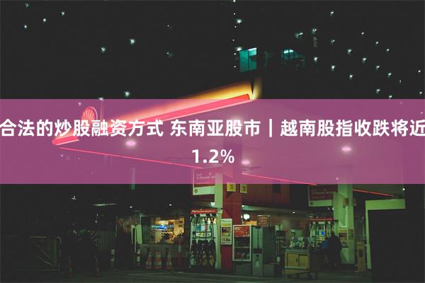 合法的炒股融资方式 东南亚股市｜越南股指收跌将近1.2%