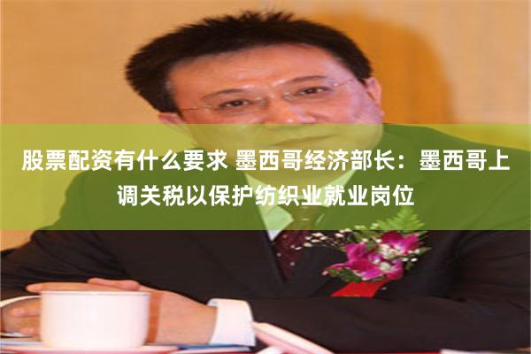 股票配资有什么要求 墨西哥经济部长：墨西哥上调关税以保护纺织业就业岗位