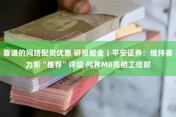 靠谱的网络配资优惠 研报掘金丨平安证券：维持赛力斯“推荐”评级 问界M8亮相工信部