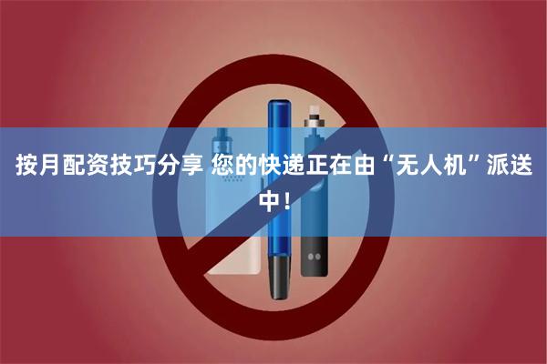 按月配资技巧分享 您的快递正在由“无人机”派送中！