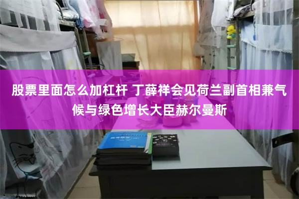 股票里面怎么加杠杆 丁薛祥会见荷兰副首相兼气候与绿色增长大臣赫尔曼斯