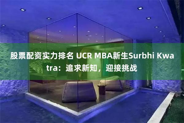 股票配资实力排名 UCR MBA新生Surbhi Kwatra：追求新知，迎接挑战