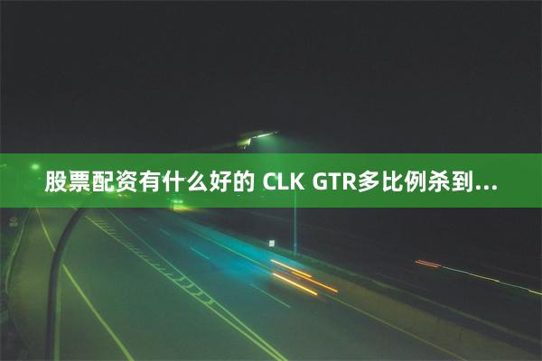 股票配资有什么好的 CLK GTR多比例杀到...