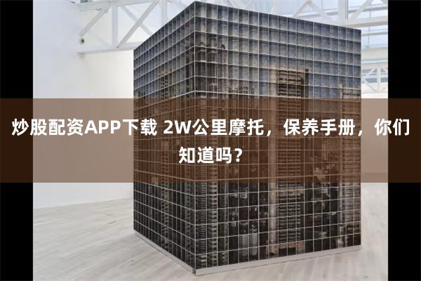 炒股配资APP下载 2W公里摩托，保养手册，你们知道吗？