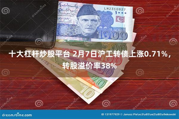 十大杠杆炒股平台 2月7日沪工转债上涨0.71%，转股溢价率38%