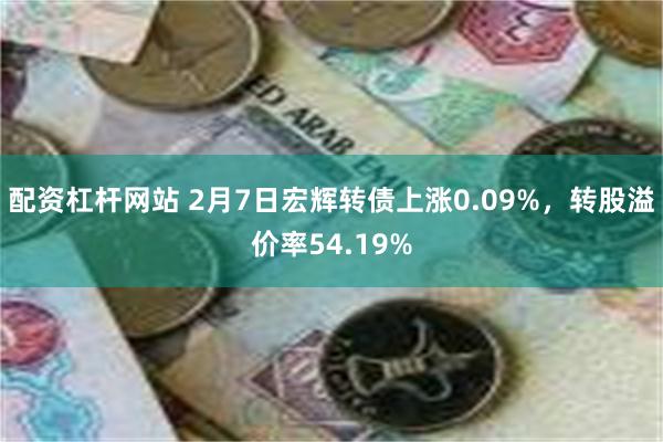 配资杠杆网站 2月7日宏辉转债上涨0.09%，转股溢价率54.19%