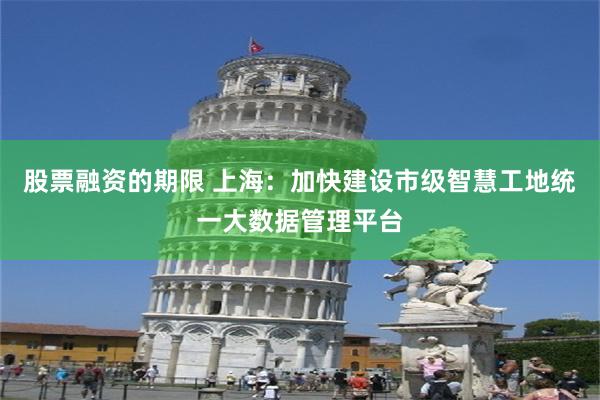 股票融资的期限 上海：加快建设市级智慧工地统一大数据管理平台