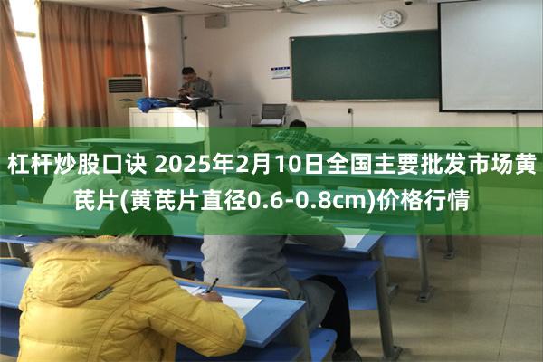 杠杆炒股口诀 2025年2月10日全国主要批发市场黄芪片(黄芪片直径0.6-0.8cm)价格行情