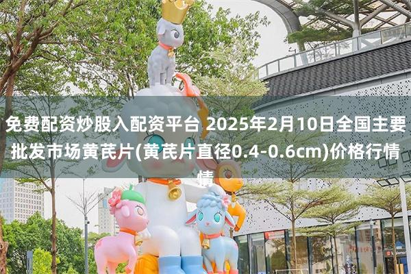 免费配资炒股入配资平台 2025年2月10日全国主要批发市场黄芪片(黄芪片直径0.4-0.6cm)价格行情