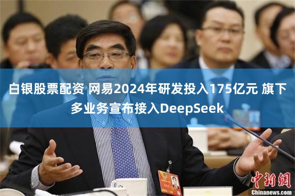 白银股票配资 网易2024年研发投入175亿元 旗下多业务宣布接入DeepSeek