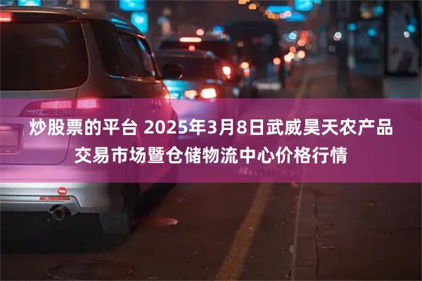 炒股票的平台 2025年3月8日武威昊天农产品交易市场暨仓储物流中心价格行情