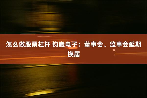 怎么做股票杠杆 钧崴电子：董事会、监事会延期换届